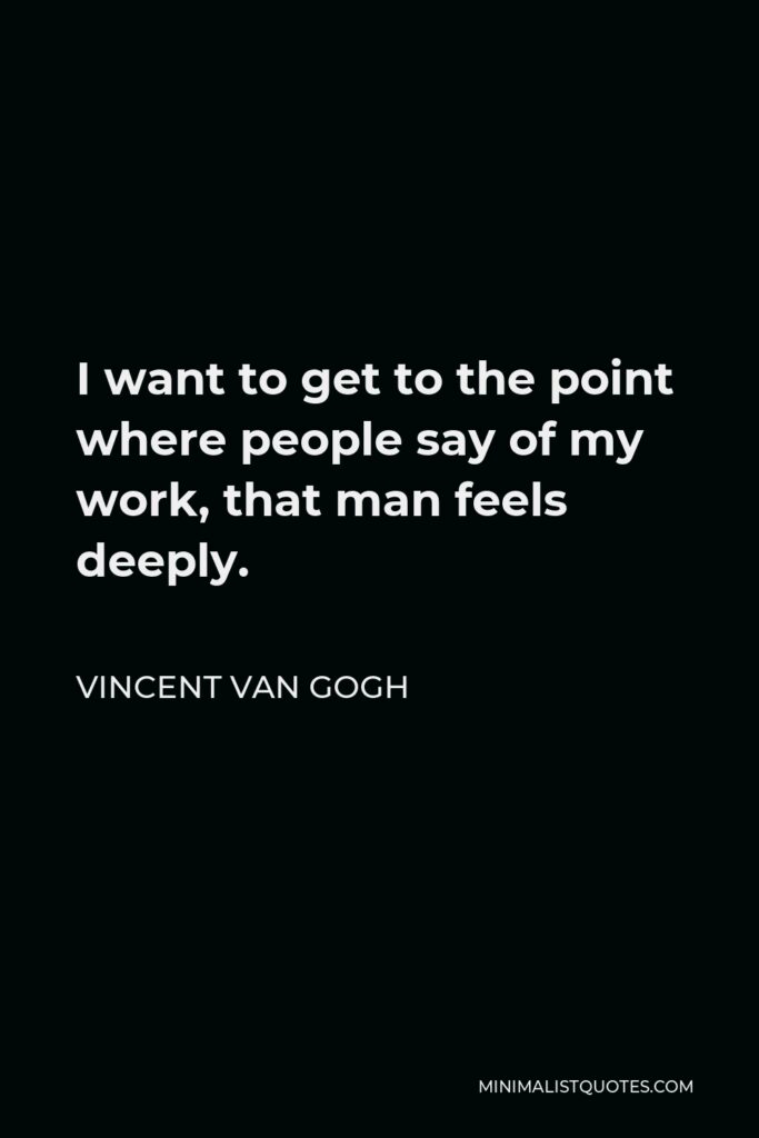 Vincent Van Gogh Quote - I want to get to the point where people say of my work, that man feels deeply.
