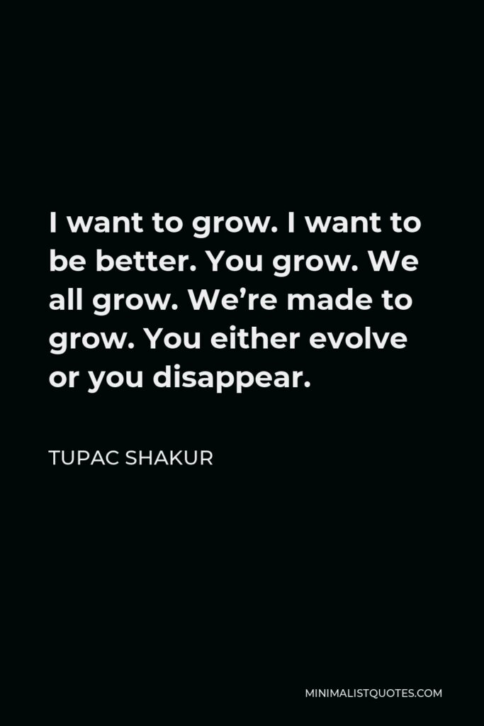 Tupac Shakur Quote - I want to grow. I want to be better. You grow. We all grow. We’re made to grow. You either evolve or you disappear.