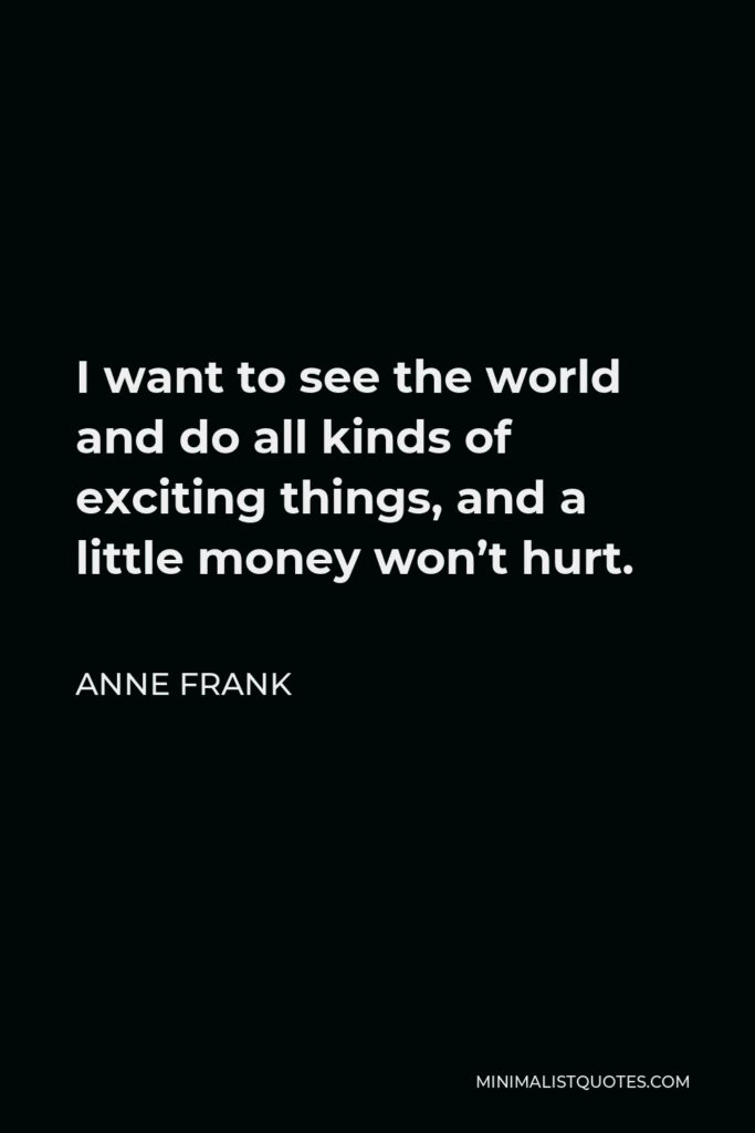 Anne Frank Quote - I want to see the world and do all kinds of exciting things, and a little money won’t hurt.