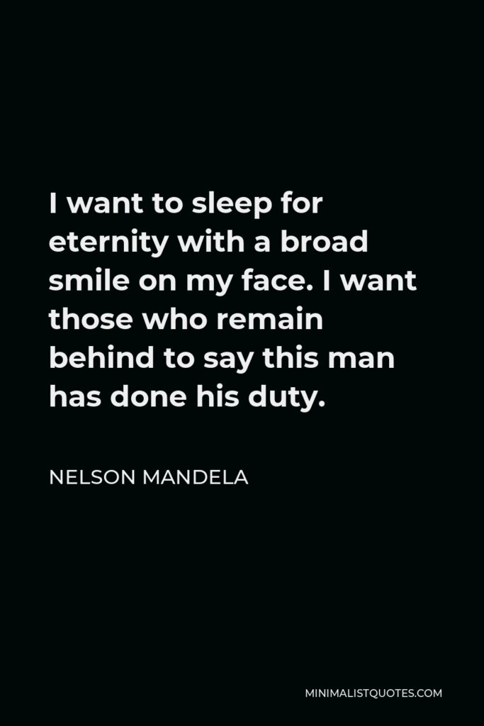 Nelson Mandela Quote - I want to sleep for eternity with a broad smile on my face. I want those who remain behind to say this man has done his duty.