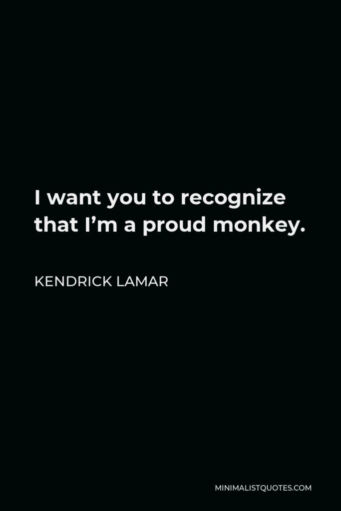 Kendrick Lamar Quote - I want you to recognize that I’m a proud monkey.