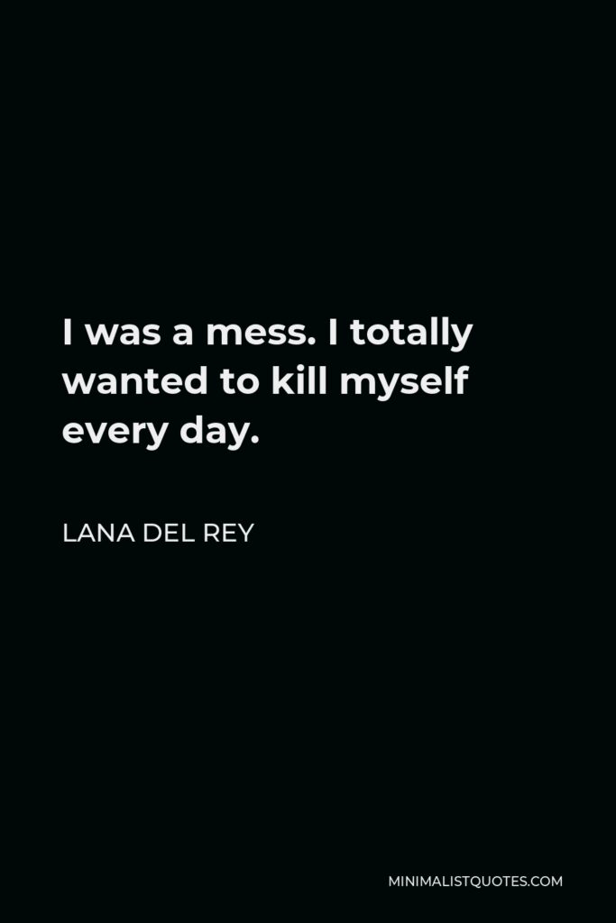 Lana Del Rey Quote - I was a mess. I totally wanted to kill myself every day.