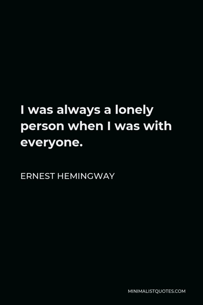 Ernest Hemingway Quote - I was always a lonely person when I was with everyone.