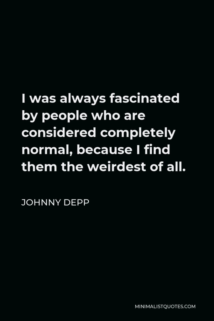 Johnny Depp Quote - I was always fascinated by people who are considered completely normal, because I find them the weirdest of all.