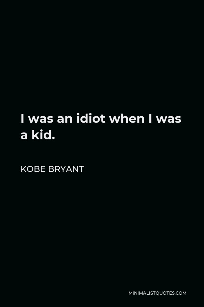 Kobe Bryant Quote - I was an idiot when I was a kid.