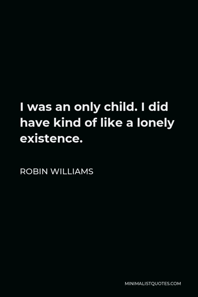 Robin Williams Quote - I was an only child. I did have kind of like a lonely existence.