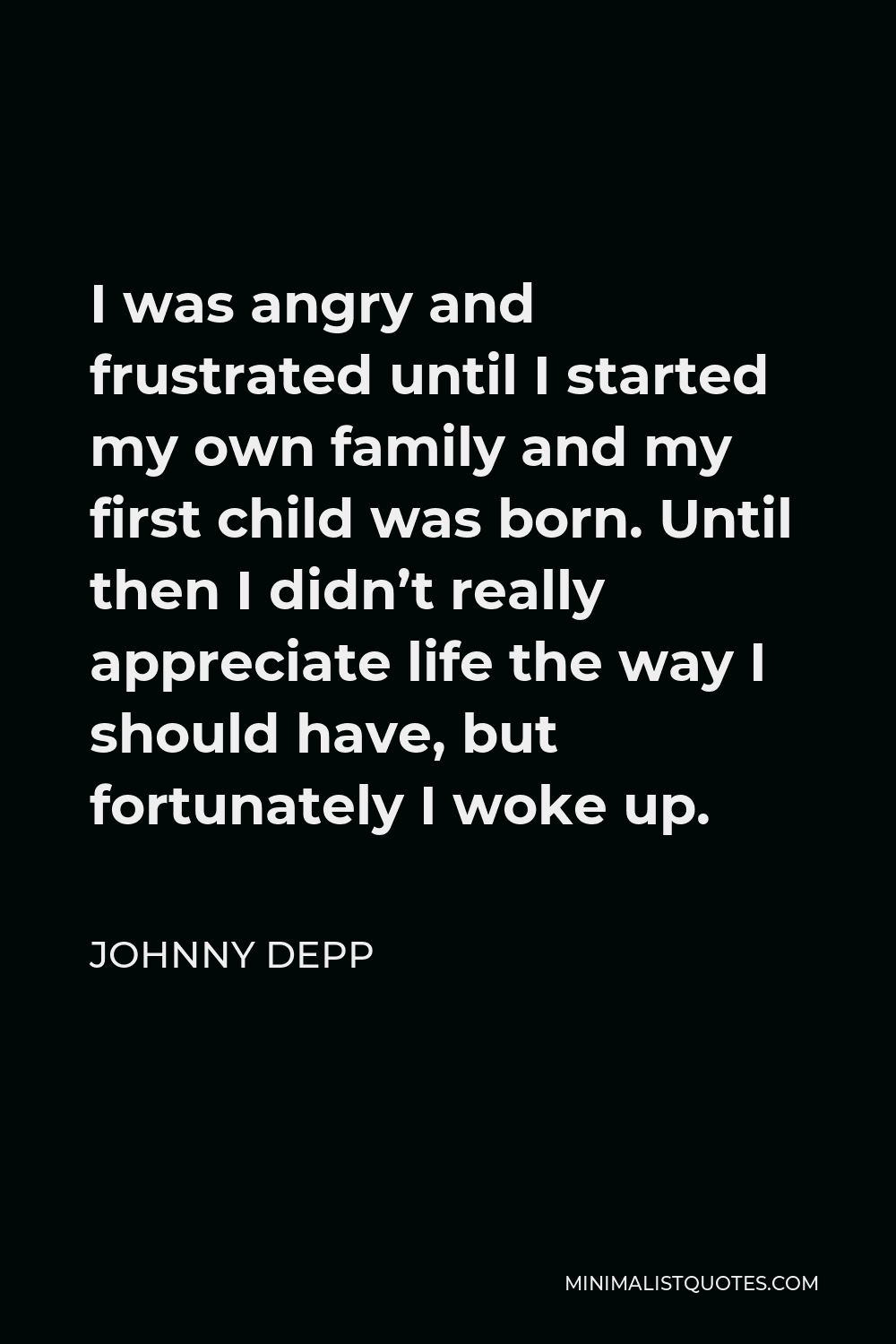 Johnny Depp Quote - I was angry and frustrated until I started my own family and my first child was born. Until then I didn’t really appreciate life the way I should have, but fortunately I woke up.