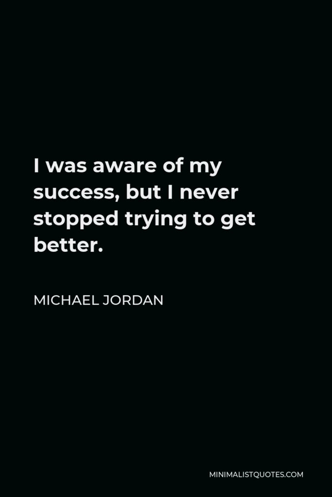 Michael Jordan Quote - I was aware of my success, but I never stopped trying to get better.