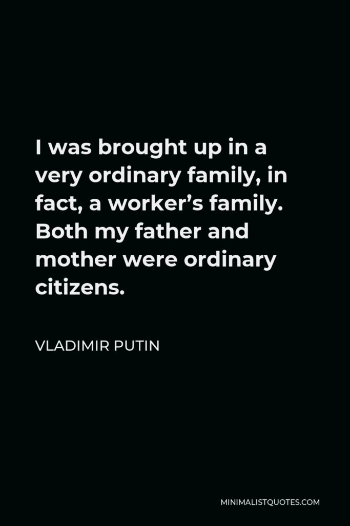 Vladimir Putin Quote - I was brought up in a very ordinary family, in fact, a worker’s family. Both my father and mother were ordinary citizens.
