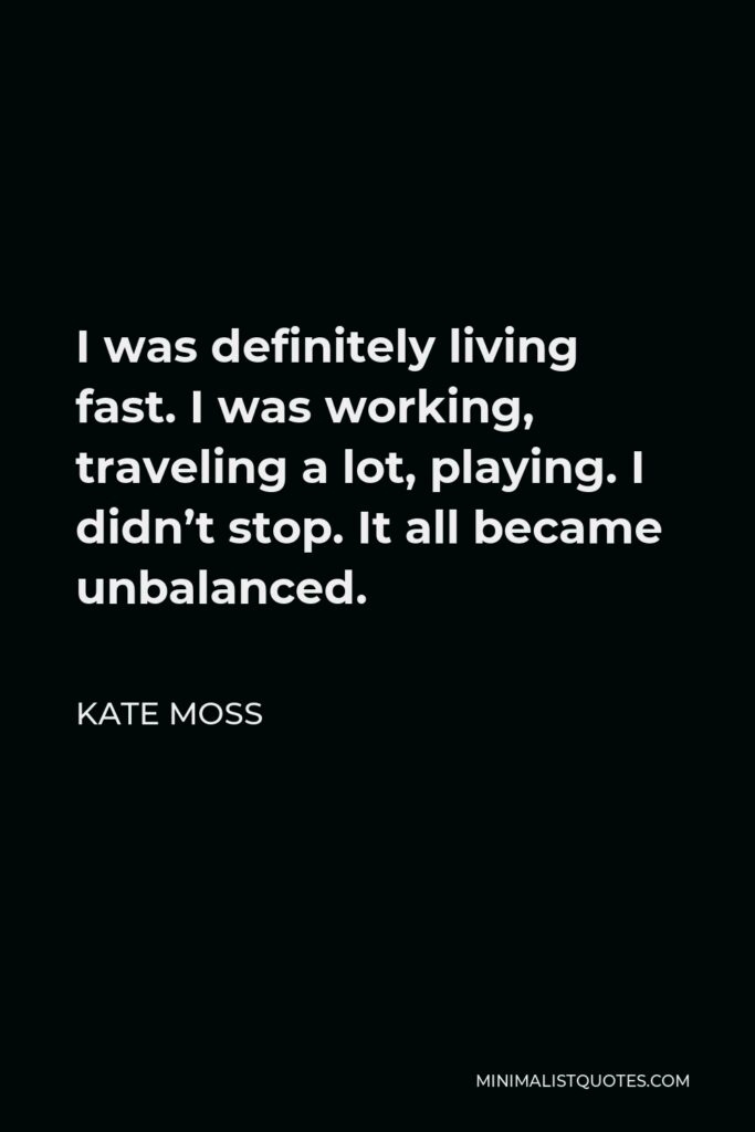 Kate Moss Quote - I was definitely living fast. I was working, traveling a lot, playing. I didn’t stop. It all became unbalanced.