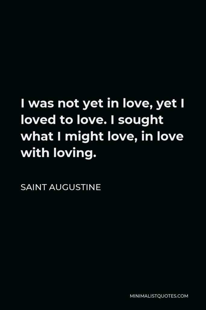 Saint Augustine Quote - I was not yet in love, yet I loved to love. I sought what I might love, in love with loving.