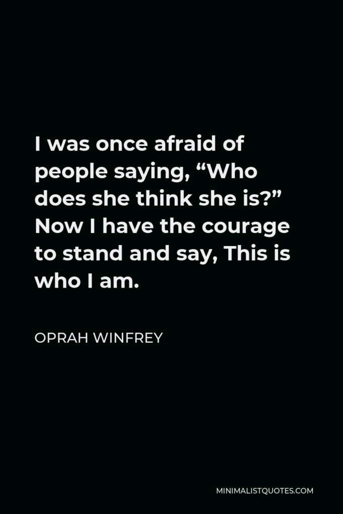 Oprah Winfrey Quote - I was once afraid of people saying, “Who does she think she is?” Now I have the courage to stand and say, This is who I am.