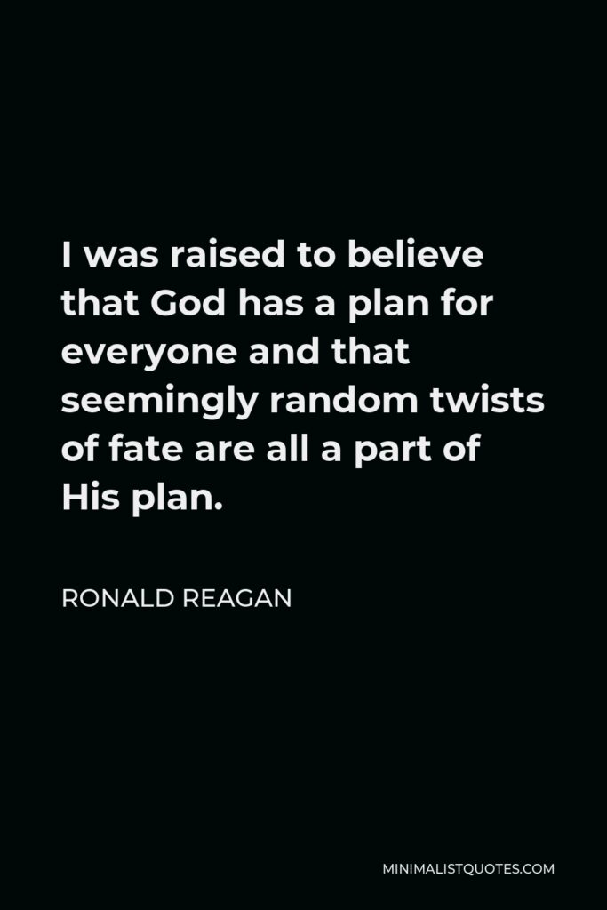 Ronald Reagan Quote - I was raised to believe that God has a plan for everyone and that seemingly random twists of fate are all a part of His plan.