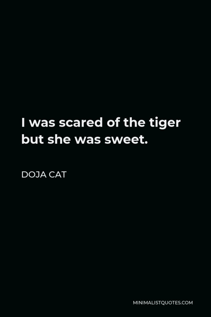Doja Cat Quote - I was scared of the tiger but she was sweet.