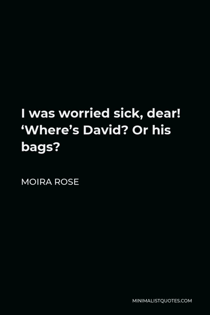 Moira Rose Quote - I was worried sick, dear! ‘Where’s David? Or his bags?