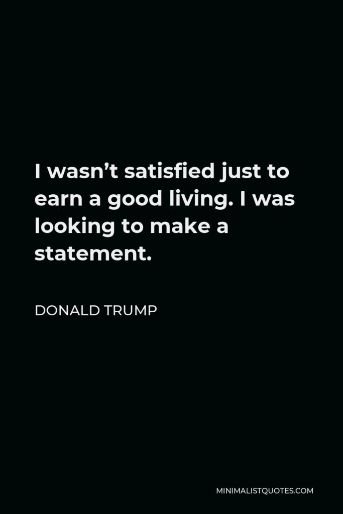 Donald Trump Quote - I wasn’t satisfied just to earn a good living. I was looking to make a statement.