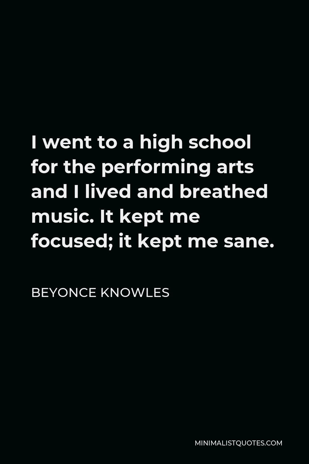 Beyonce Knowles Quote - I went to a high school for the performing arts and I lived and breathed music. It kept me focused; it kept me sane.