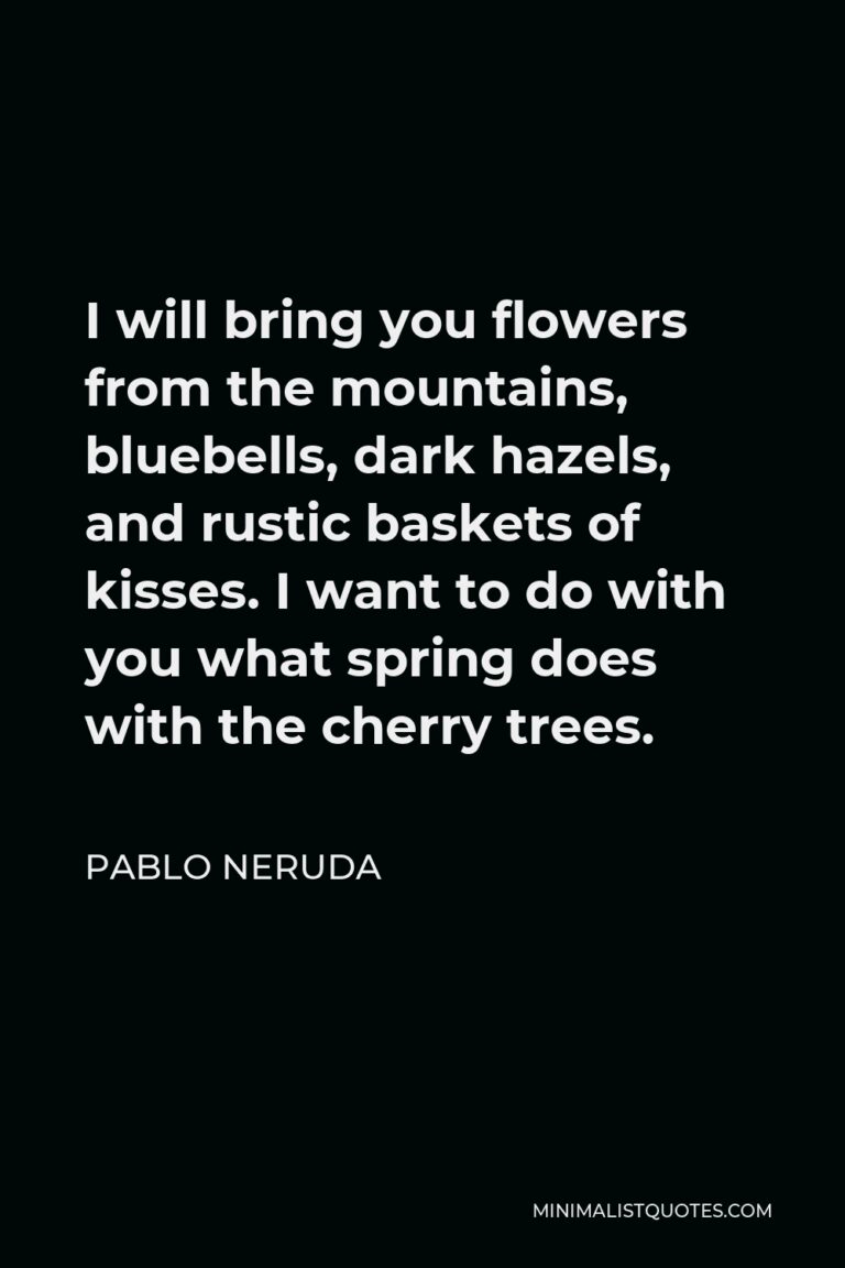 Pablo Neruda Quote I will bring you flowers from the mountains