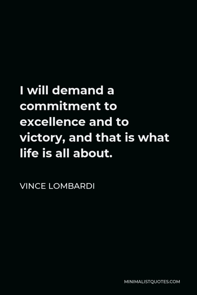 Vince Lombardi Quote - I will demand a commitment to excellence and to victory, and that is what life is all about.