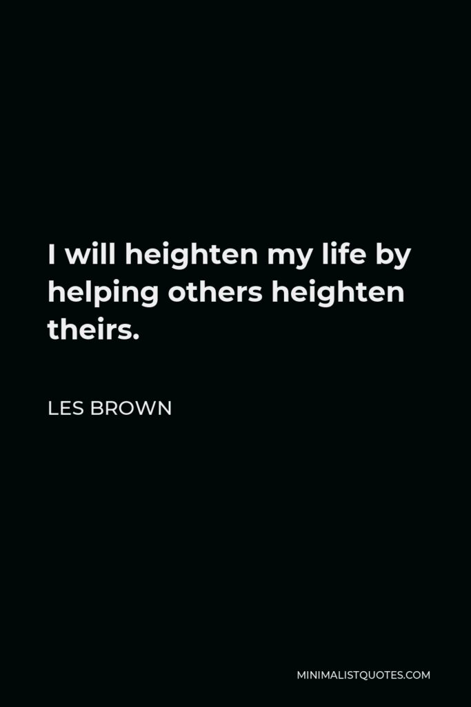 Les Brown Quote - I will heighten my life by helping others heighten theirs.