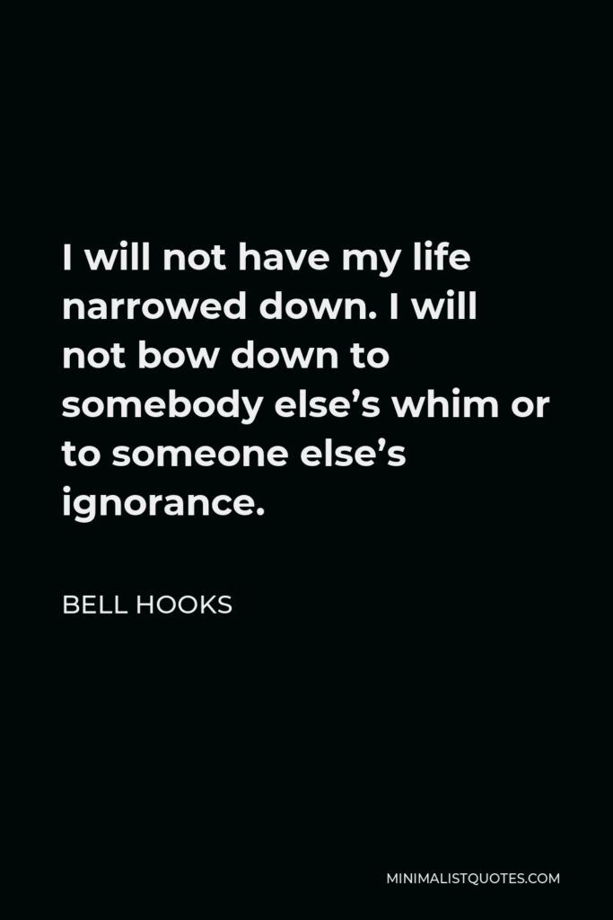 Bell Hooks Quote - I will not have my life narrowed down. I will not bow down to somebody else’s whim or to someone else’s ignorance.