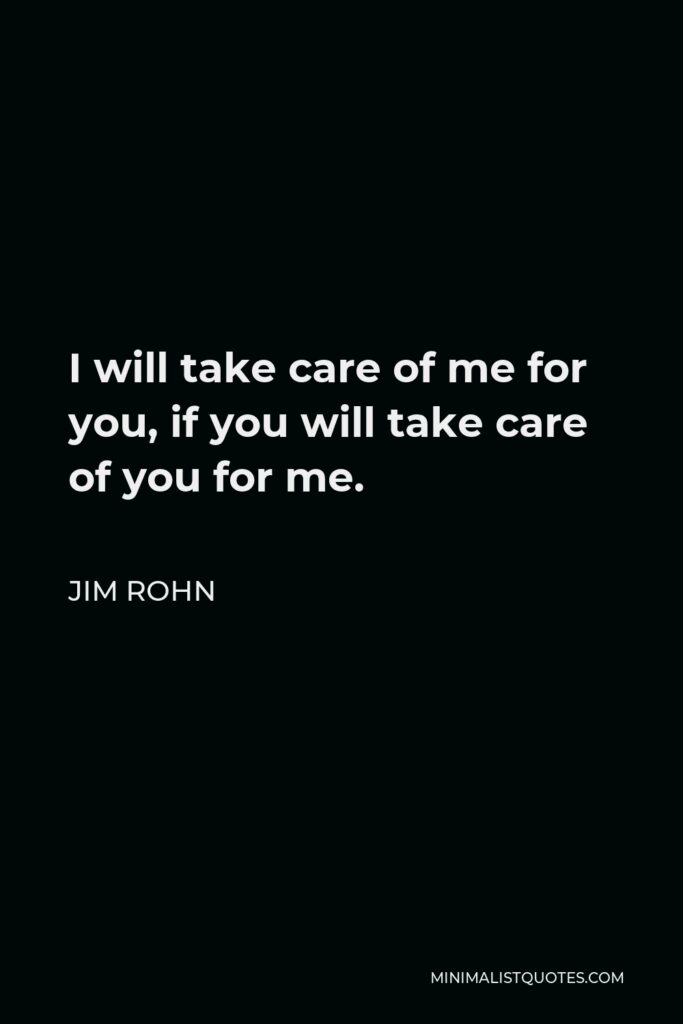 Jim Rohn Quote - I will take care of me for you, if you will take care of you for me.