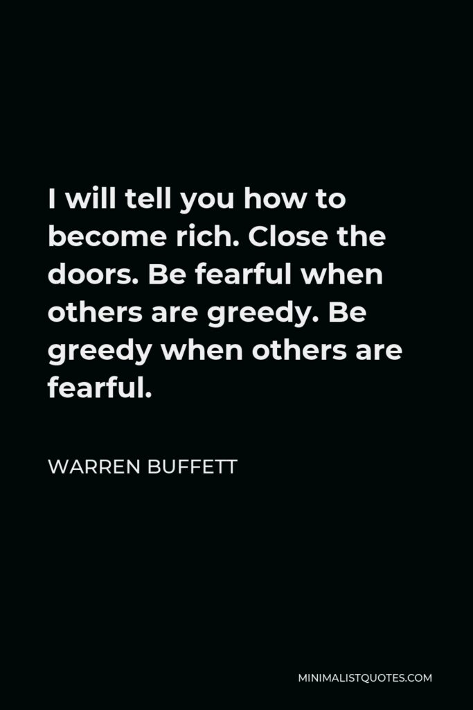 Warren Buffett Quote - I will tell you how to become rich. Close the doors. Be fearful when others are greedy. Be greedy when others are fearful.