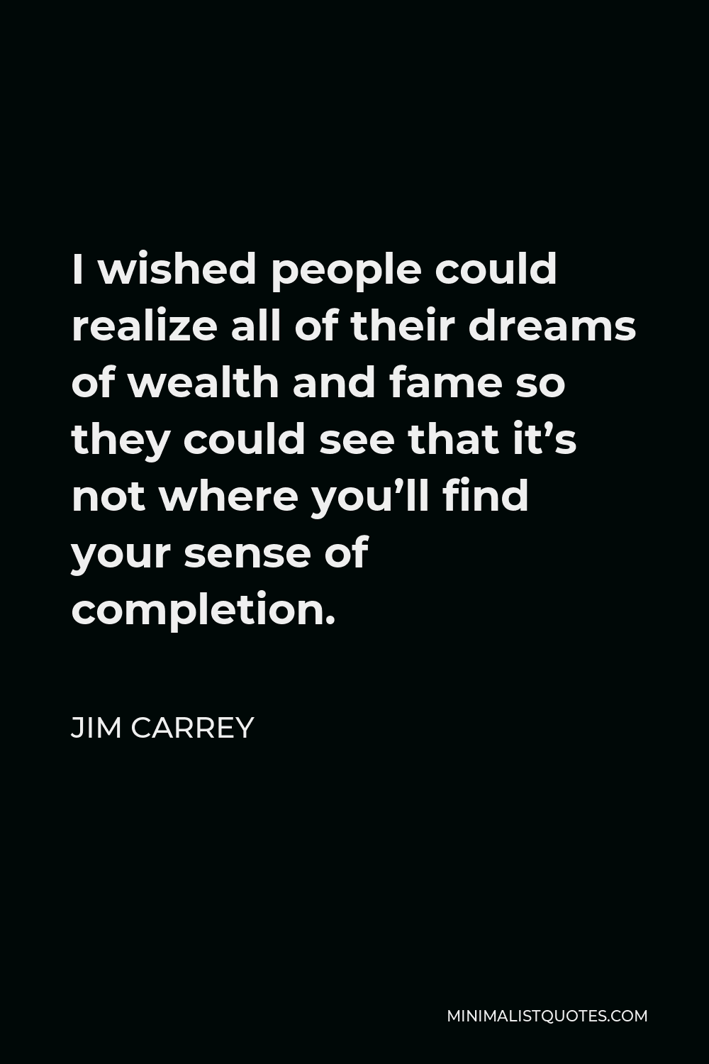 Jim Carrey Quote - I wished people could realize all of their dreams of wealth and fame so they could see that it’s not where you’ll find your sense of completion.