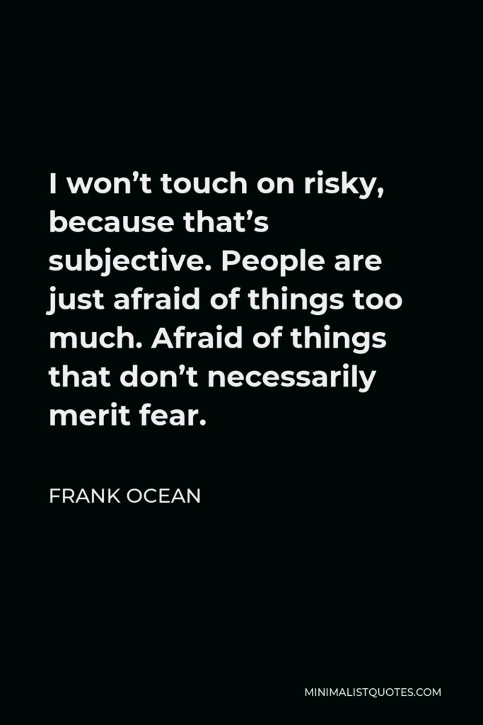 Frank Ocean Quote - I won’t touch on risky, because that’s subjective. People are just afraid of things too much. Afraid of things that don’t necessarily merit fear.