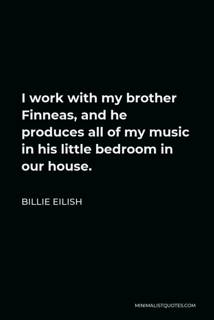 Billie Eilish Quote - I work with my brother Finneas, and he produces all of my music in his little bedroom in our house.