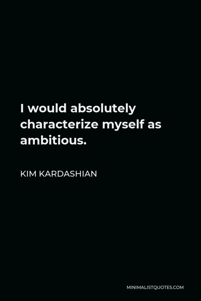 Kim Kardashian Quote - I would absolutely characterize myself as ambitious.