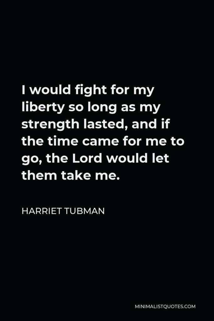 Harriet Tubman Quote - I would fight for my liberty so long as my strength lasted, and if the time came for me to go, the Lord would let them take me.