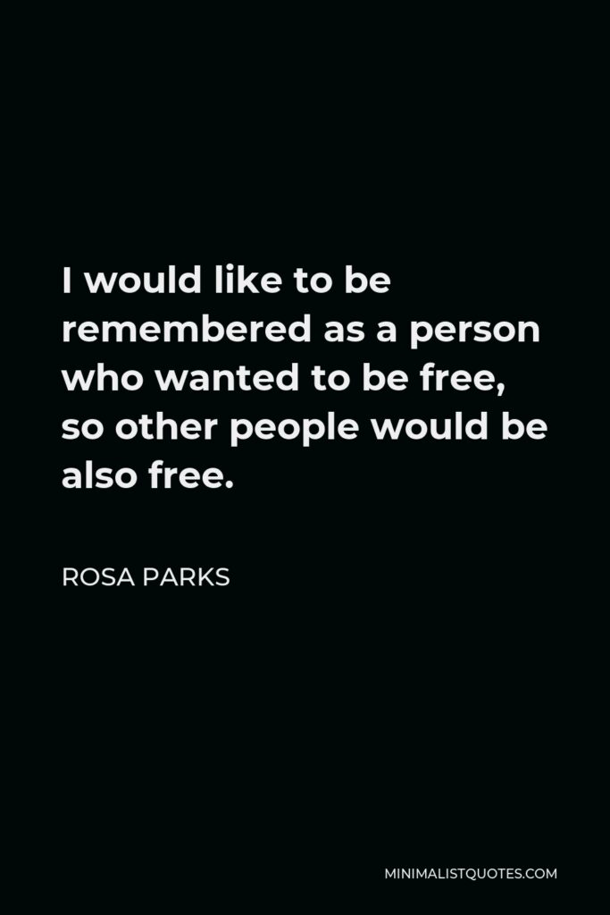 Rosa Parks Quote - I would like to be remembered as a person who wanted to be free, so other people would be also free.