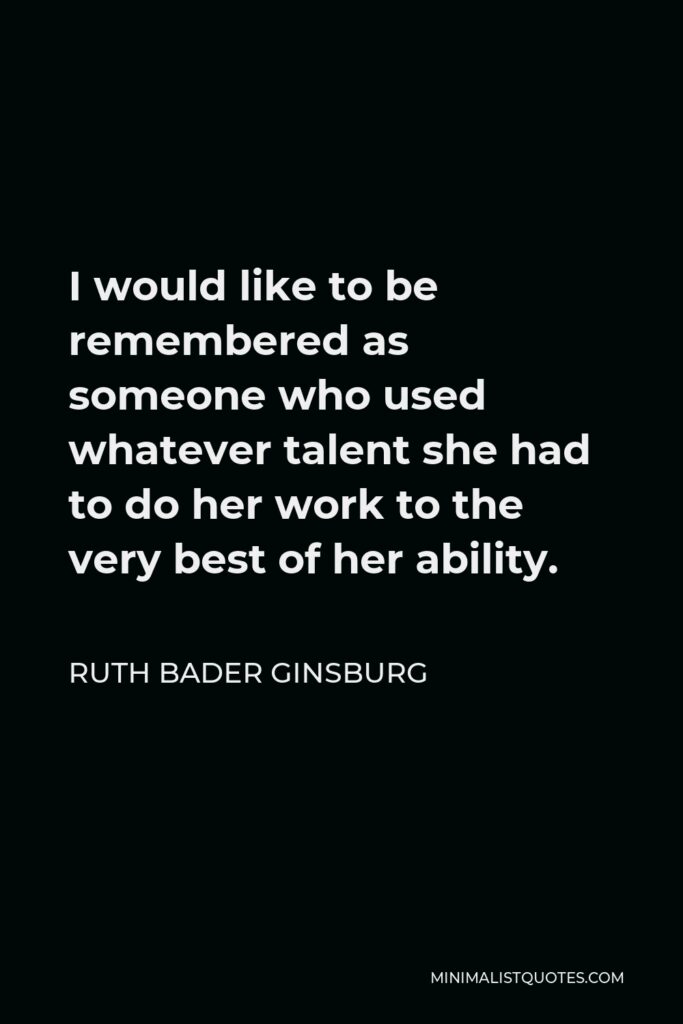 Ruth Bader Ginsburg Quote - I would like to be remembered as someone who used whatever talent she had to do her work to the very best of her ability.