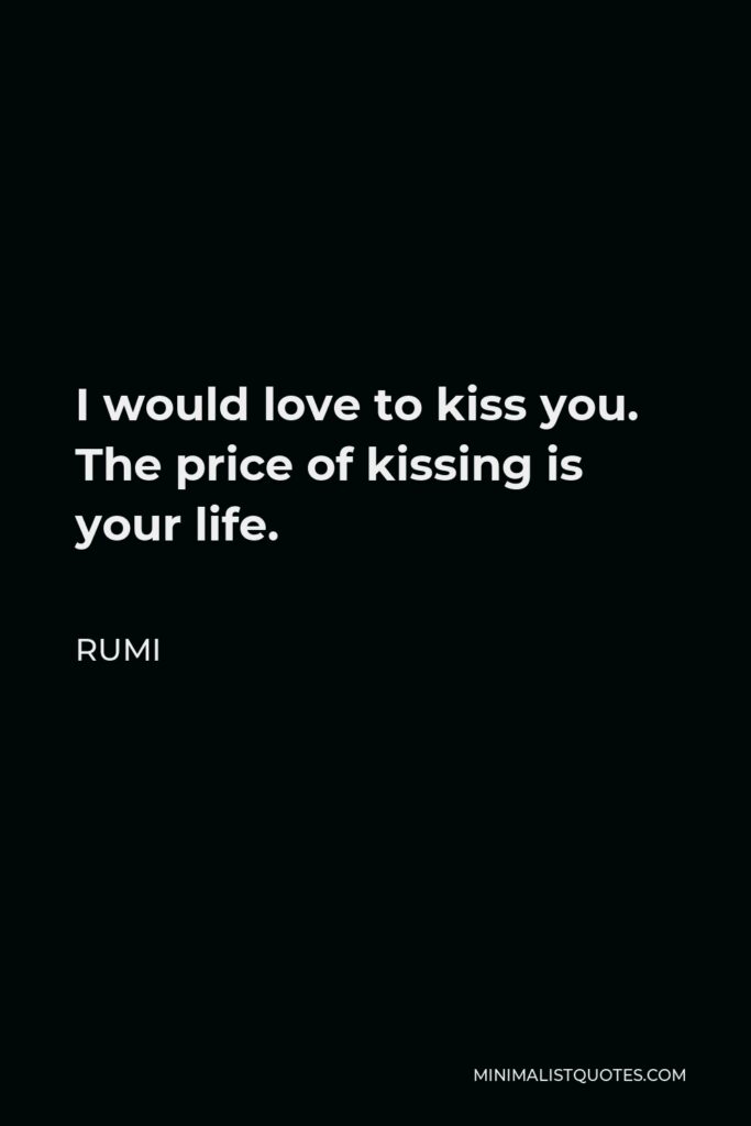 Rumi Quote - I would love to kiss you. The price of kissing is your life.
