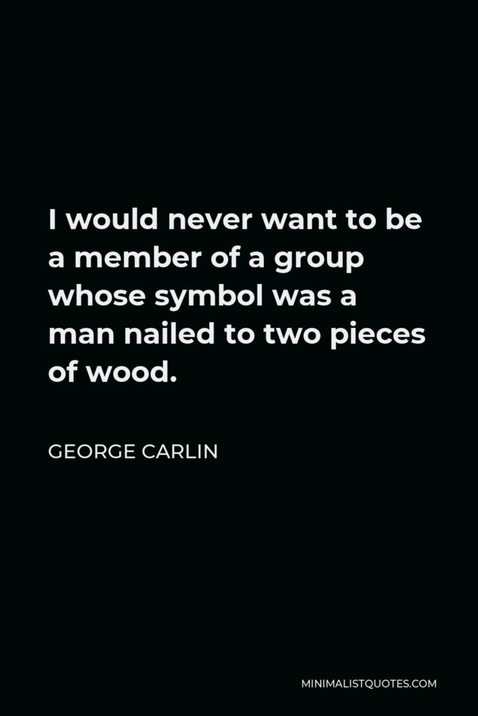George Carlin Quote - I would never want to be a member of a group whose symbol was a man nailed to two pieces of wood.