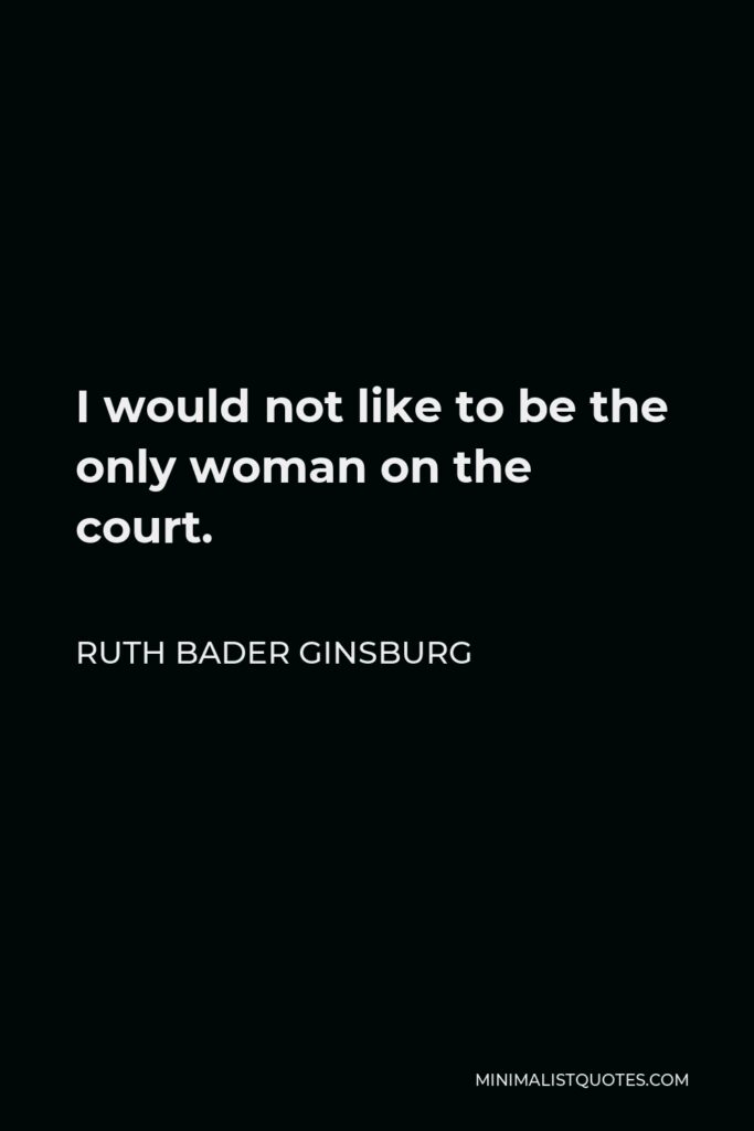 Ruth Bader Ginsburg Quote - I would not like to be the only woman on the court.