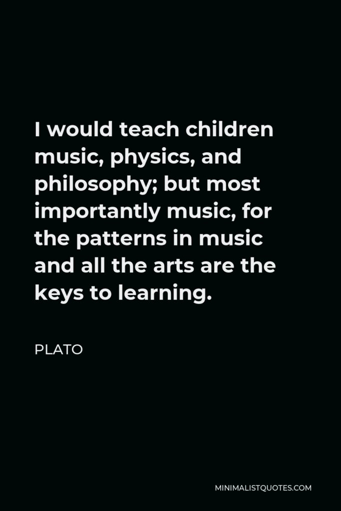 Plato Quote - I would teach children music, physics, and philosophy; but most importantly music, for the patterns in music and all the arts are the keys to learning.