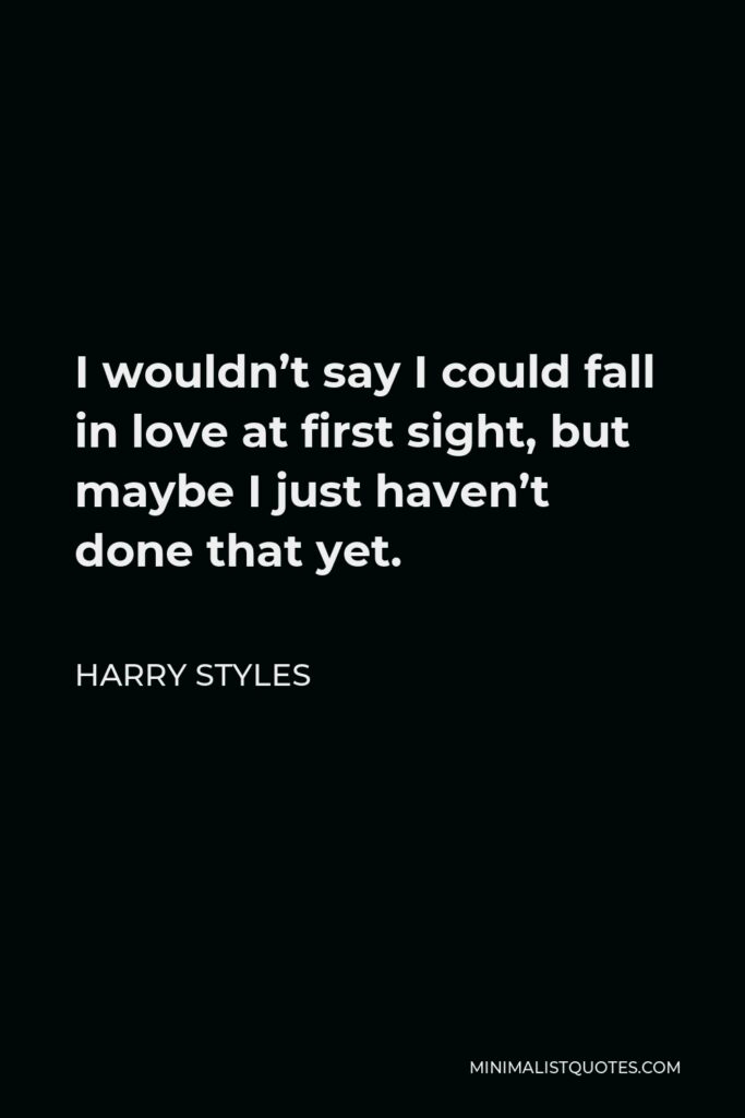 Harry Styles Quote - I wouldn’t say I could fall in love at first sight, but maybe I just haven’t done that yet.