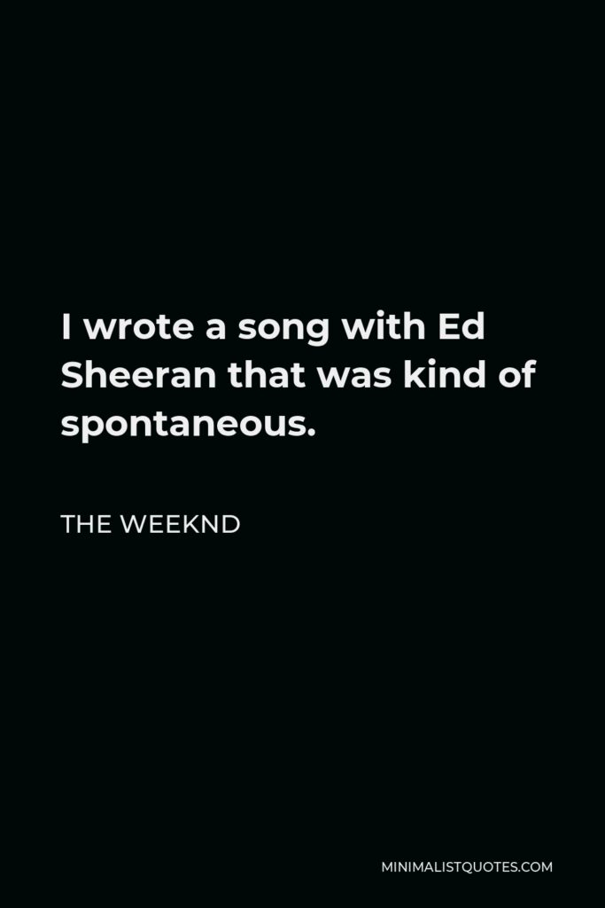 The Weeknd Quote - I wrote a song with Ed Sheeran that was kind of spontaneous.