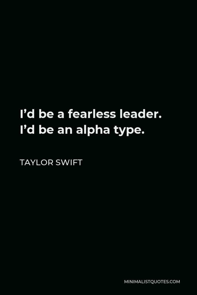 Taylor Swift Quote - I’d be a fearless leader. I’d be an alpha type.
