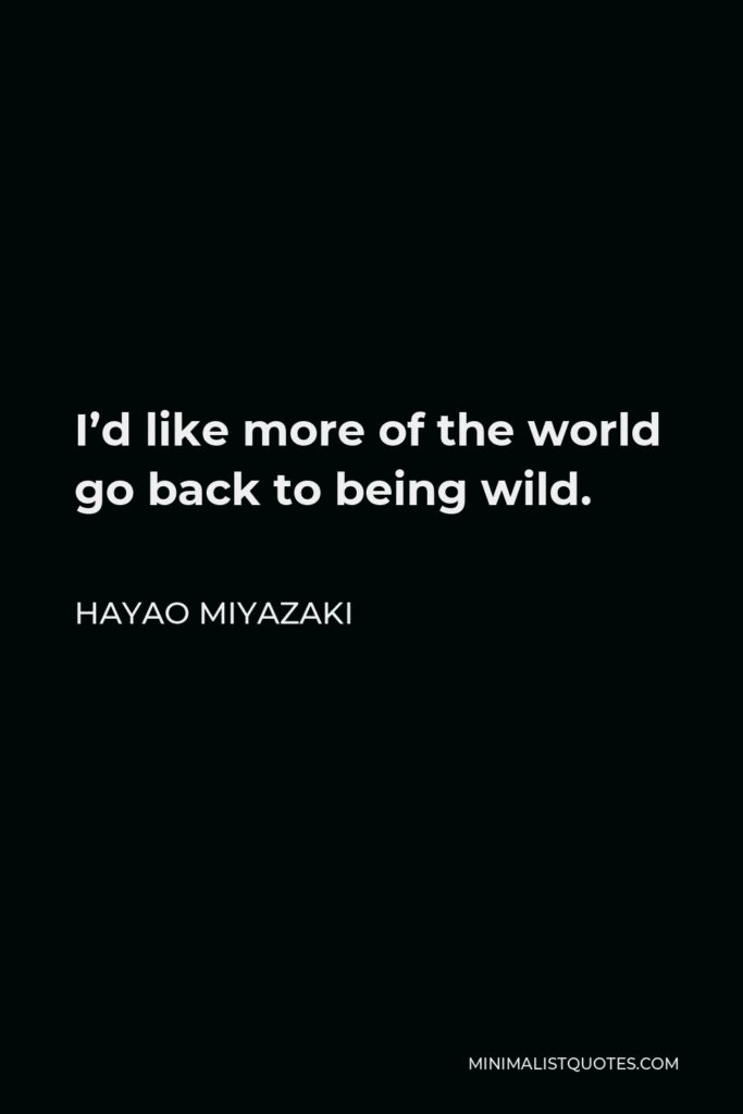 Hayao Miyazaki Quote - I’d like more of the world go back to being wild.