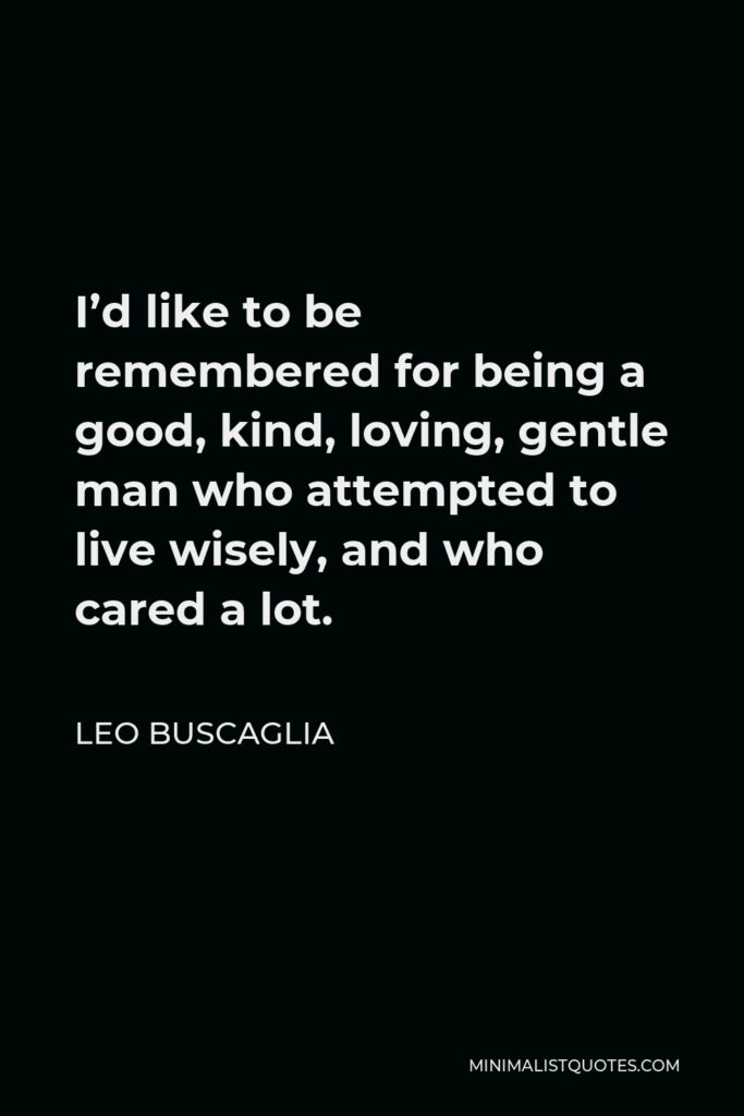 Leo Buscaglia Quote - I’d like to be remembered for being a good, kind, loving, gentle man who attempted to live wisely, and who cared a lot.
