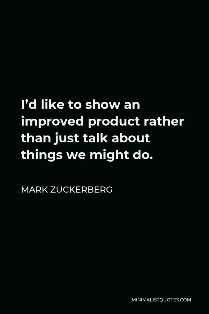 Mark Zuckerberg Quote - I’d like to show an improved product rather than just talk about things we might do.
