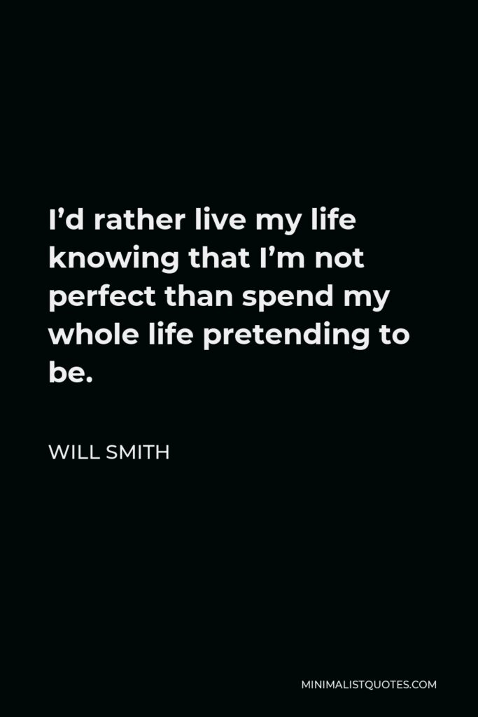 Will Smith Quote - I’d rather live my life knowing that I’m not perfect than spend my whole life pretending to be.