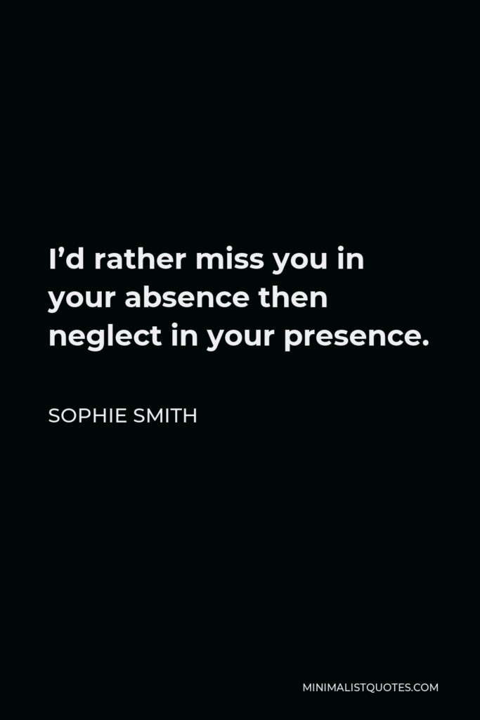 Sophie Smith Quote - I’d rather miss you in your absence then neglect in your presence.