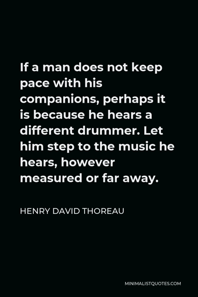 Henry David Thoreau Quote - If a man does not keep pace with his companions, perhaps it is because he hears a different drummer. Let him step to the music he hears, however measured or far away.