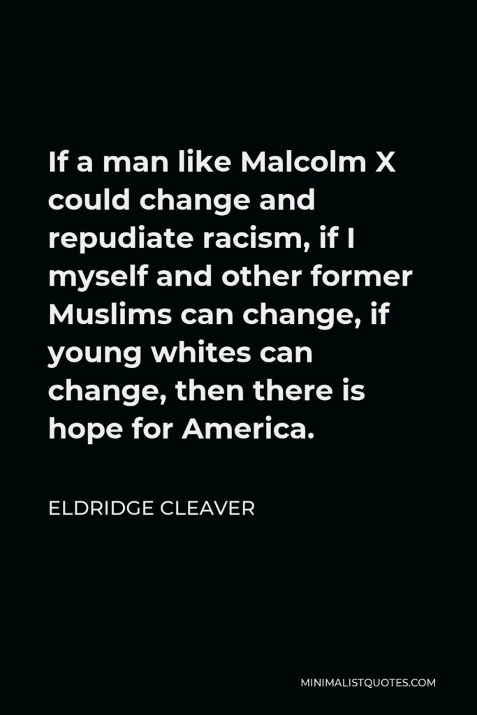 Eldridge Cleaver Quote - If a man like Malcolm X could change and repudiate racism, if I myself and other former Muslims can change, if young whites can change, then there is hope for America.