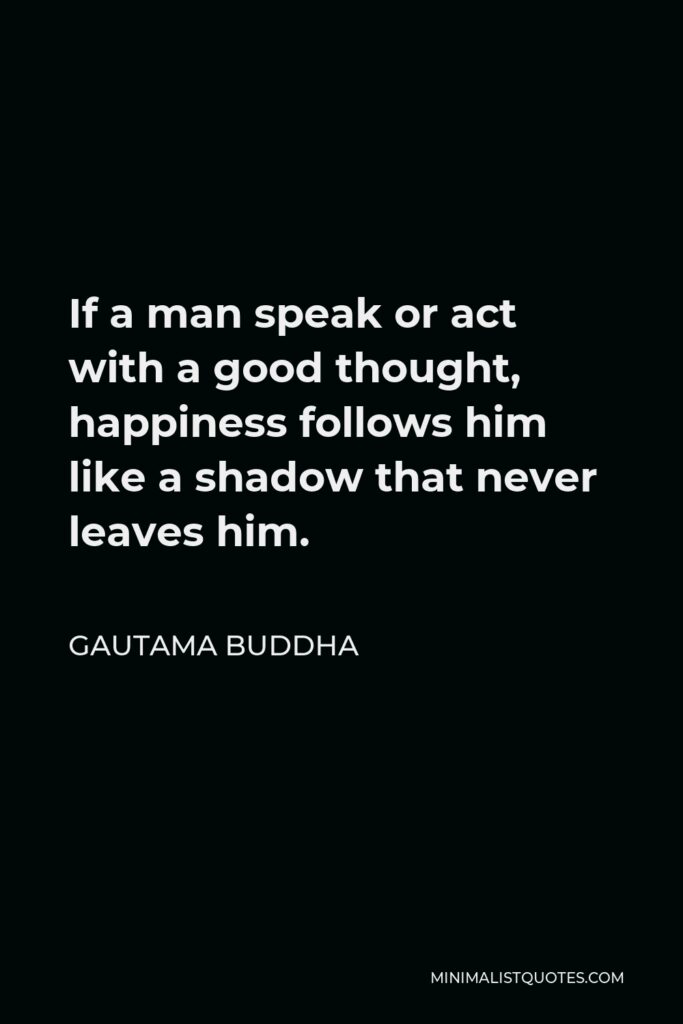 Gautama Buddha Quote - If a man speak or act with a good thought, happiness follows him like a shadow that never leaves him.