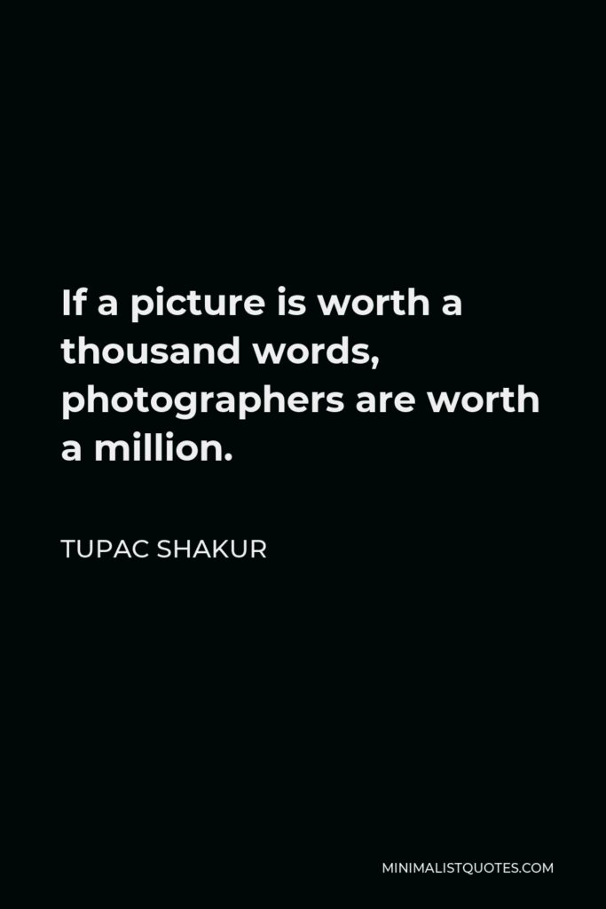 Tupac Shakur Quote - If a picture is worth a thousand words, photographers are worth a million.